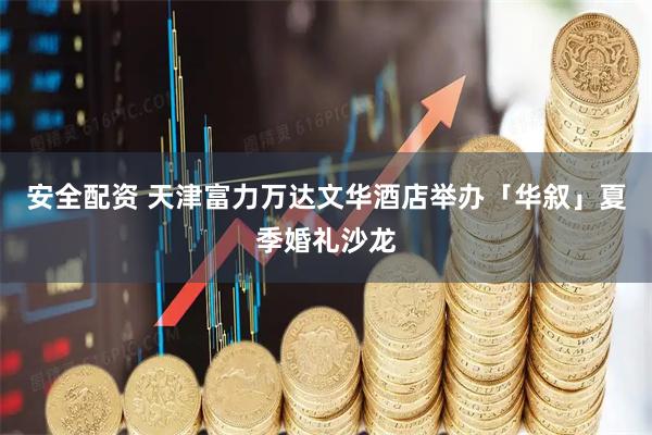 安全配资 天津富力万达文华酒店举办「华叙」夏季婚礼沙龙