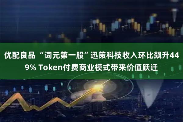 优配良品 “词元第一股”迅策科技收入环比飙升449% Token付费商业模式带来价值跃迁