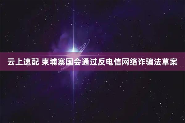 云上速配 柬埔寨国会通过反电信网络诈骗法草案