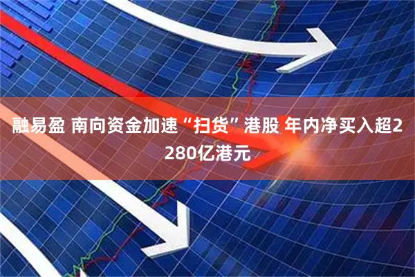 融易盈 南向资金加速“扫货”港股 年内净买入超2280亿港元