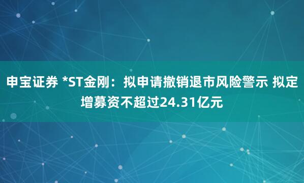 申宝证券 *ST金刚：拟申请撤销退市风险警示 拟定增募资不超过24.31亿元