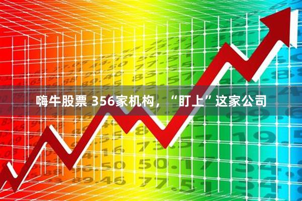 嗨牛股票 356家机构，“盯上”这家公司