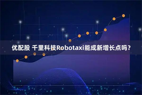 优配股 千里科技Robotaxi能成新增长点吗？
