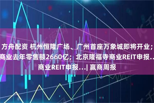 方舟配资 杭州恒隆广场、广州首座万象城即将开业；135座万象商业去年零售额2660亿；北京隆福寺商业REIT申报…| 赢商周报