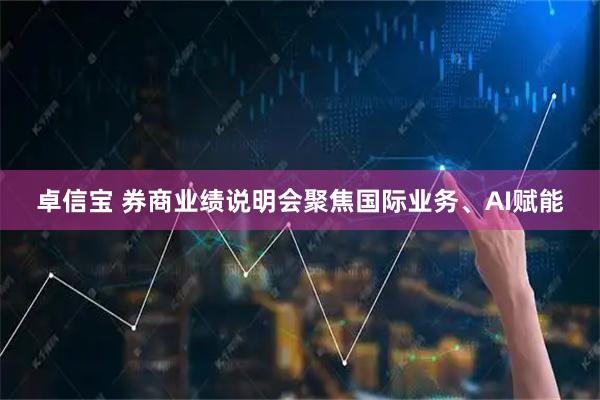 卓信宝 券商业绩说明会聚焦国际业务、AI赋能