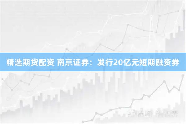 精选期货配资 南京证券：发行20亿元短期融资券