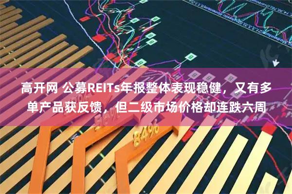 高开网 公募REITs年报整体表现稳健，又有多单产品获反馈，但二级市场价格却连跌六周