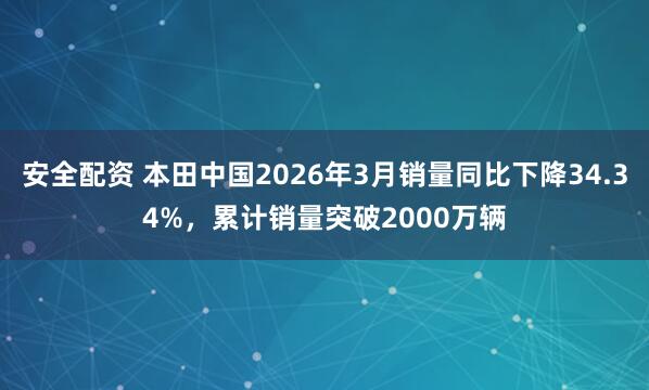 安全配资 本田中国2026年3月销量同比下降34.34%，累计销量突破2000万辆