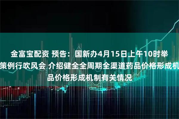 金富宝配资 预告：国新办4月15日上午10时举行国务院政策例行吹风会 介绍健全全周期全渠道药品价格形成机制有关情况