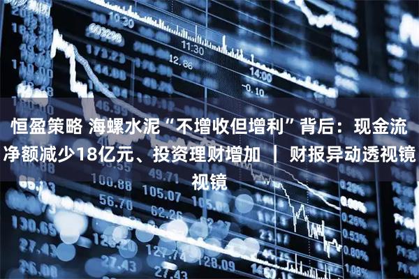 恒盈策略 海螺水泥“不增收但增利”背后：现金流净额减少18亿元、投资理财增加 ｜ 财报异动透视镜